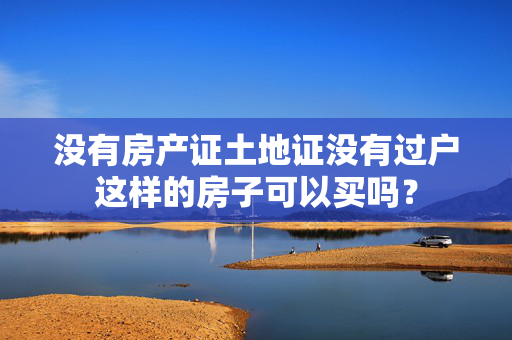 没有房产证土地证没有过户这样的房子可以买吗？