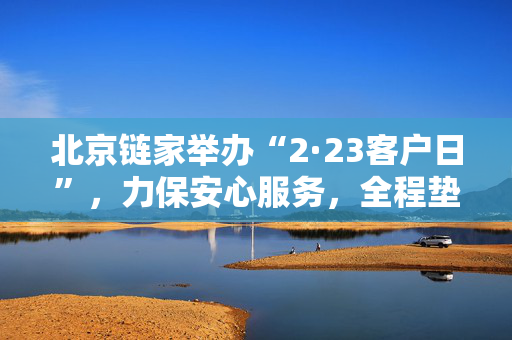 北京链家举办“2·23客户日”，力保安心服务，全程垫付保障！