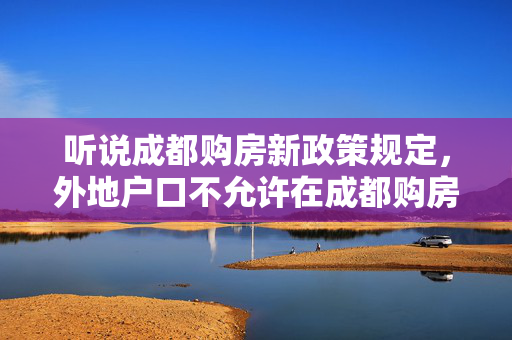 听说成都购房新政策规定，外地户口不允许在成都购房？而且购房首付最少60%，是真的吗？