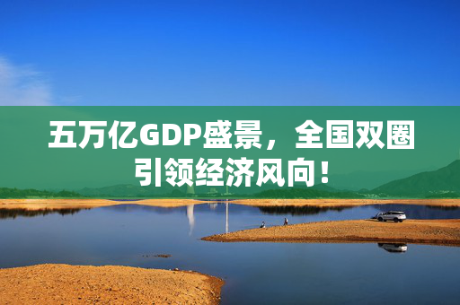 五万亿GDP盛景，全国双圈引领经济风向！