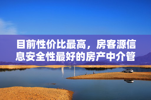 目前性价比最高，房客源信息安全性最好的房产中介管理软件都有哪些？能给我作一下对比吗？