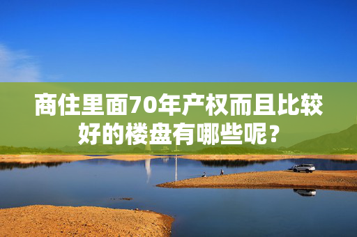 商住里面70年产权而且比较好的楼盘有哪些呢？