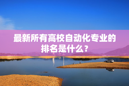 最新所有高校自动化专业的排名是什么？