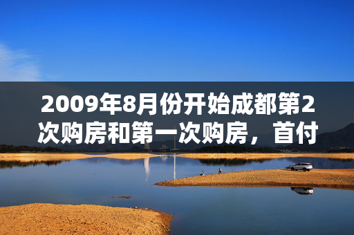 2009年8月份开始成都第2次购房和第一次购房，首付分别为最低几层？2009年8月份开始成都第2次购房和第一次购房，首付