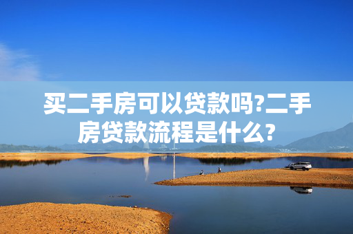 买二手房可以贷款吗?二手房贷款流程是什么?