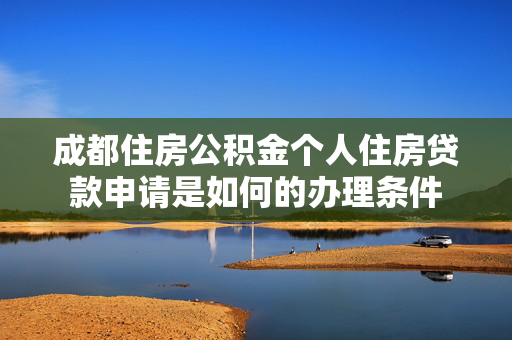 成都住房公积金个人住房贷款申请是如何的办理条件