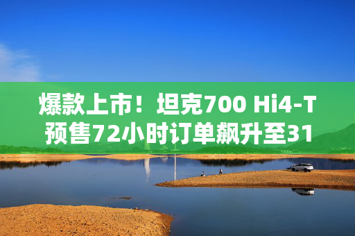 爆款上市！坦克700 Hi4-T预售72小时订单飙升至3128辆！