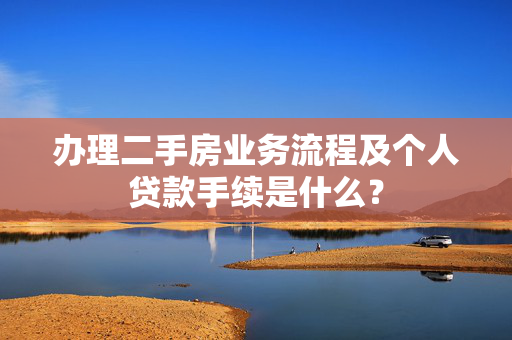 办理二手房业务流程及个人贷款手续是什么？