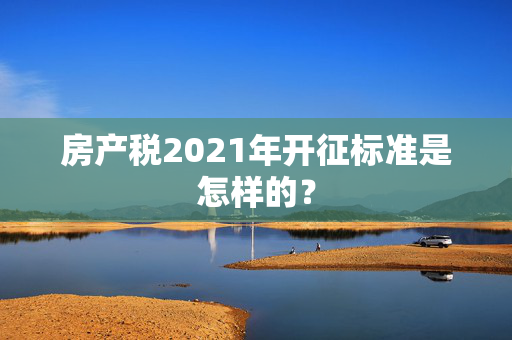 房产税2021年开征标准是怎样的？