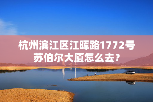 杭州滨江区江晖路1772号苏伯尔大厦怎么去？