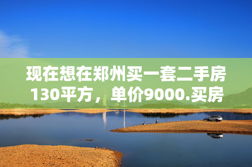 现在想在郑州买一套二手房130平方，单价9000.买房都需要交纳什么税费？如何计算