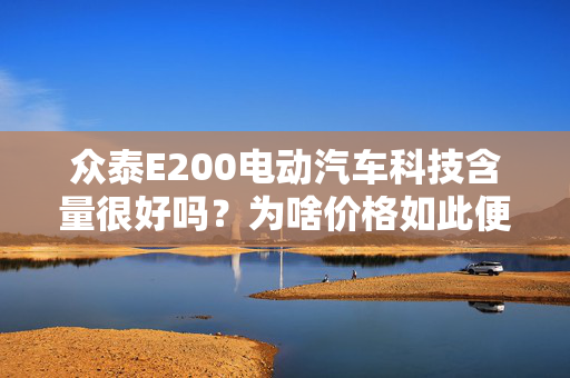 众泰E200电动汽车科技含量很好吗？为啥价格如此便宜？