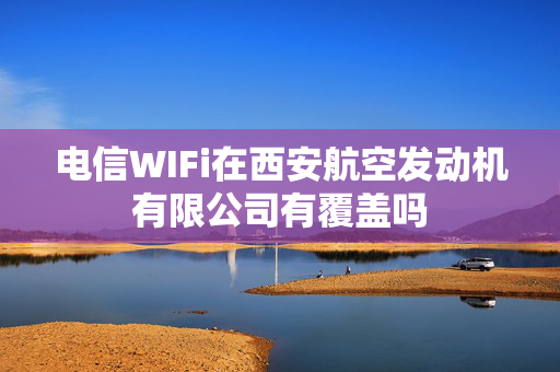 电信WIFi在西安航空发动机有限公司有覆盖吗