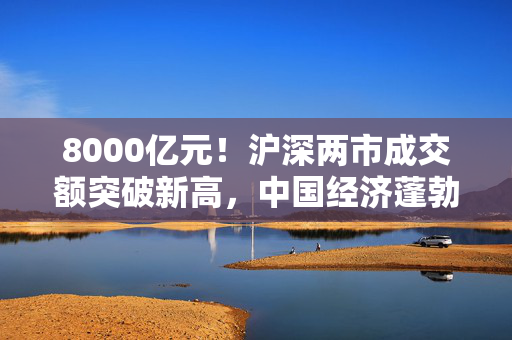 8000亿元！沪深两市成交额突破新高，中国经济蓬勃向前！