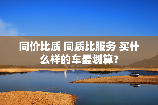 同价比质 同质比服务 买什么样的车最划算？