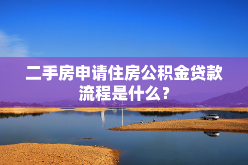 二手房申请住房公积金贷款流程是什么？