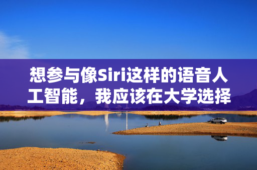 想参与像Siri这样的语音人工智能，我应该在大学选择什么专业