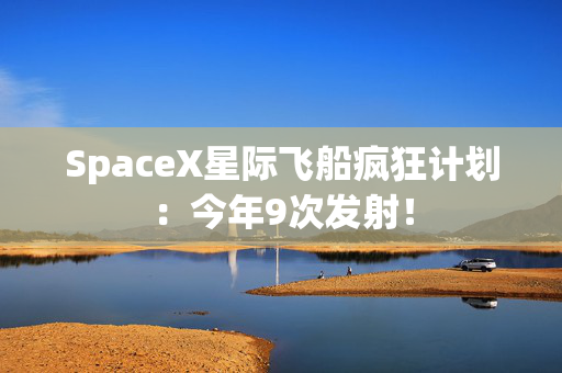 SpaceX星际飞船疯狂计划：今年9次发射！