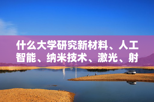 什么大学研究新材料、人工智能、纳米技术、激光、射线这类东西比较拔尖的？（除了北京的）