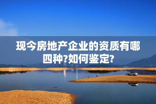 现今房地产企业的资质有哪四种?如何鉴定?