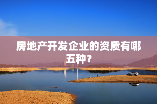 房地产开发企业的资质有哪五种？