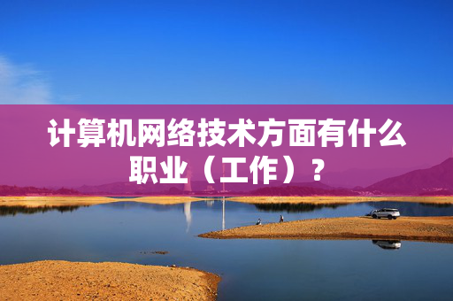 计算机网络技术方面有什么职业（工作）？