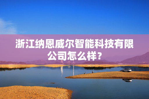 浙江纳恩威尔智能科技有限公司怎么样？