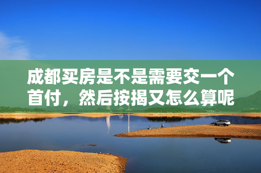 成都买房是不是需要交一个首付，然后按揭又怎么算呢？谁可以给一个详细的回答。感谢！