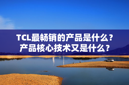 TCL最畅销的产品是什么？产品核心技术又是什么？