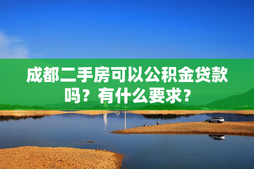 成都二手房可以公积金贷款吗？有什么要求？