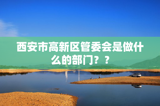 西安市高新区管委会是做什么的部门？？