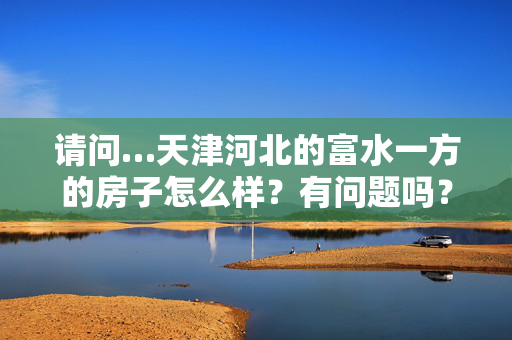 请问…天津河北的富水一方的房子怎么样？有问题吗？交通环境怎样？