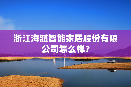 浙江海派智能家居股份有限公司怎么样？