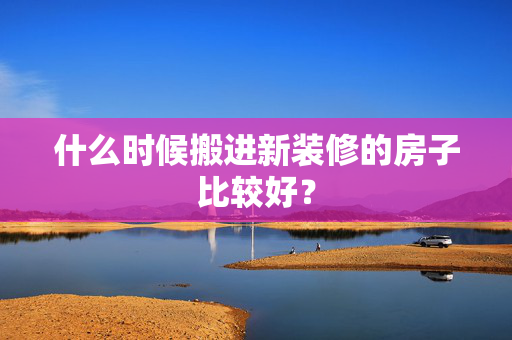 什么时候搬进新装修的房子比较好？