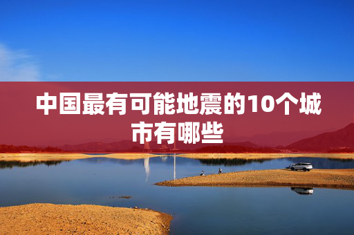 中国最有可能地震的10个城市有哪些