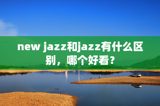 new jazz和jazz有什么区别，哪个好看？