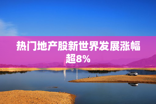 热门地产股新世界发展涨幅超8%