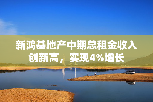 新鸿基地产中期总租金收入创新高，实现4%增长