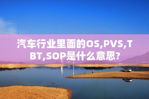 汽车行业里面的OS,PVS,TBT,SOP是什么意思?