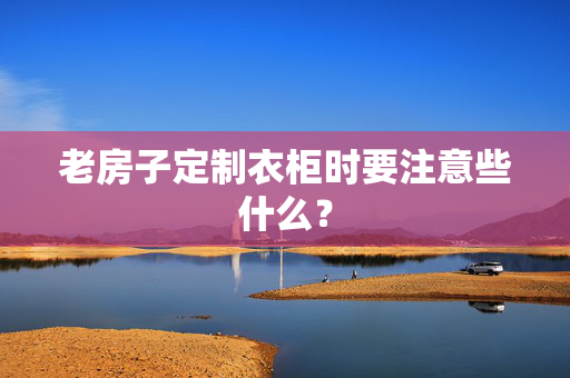 老房子定制衣柜时要注意些什么？