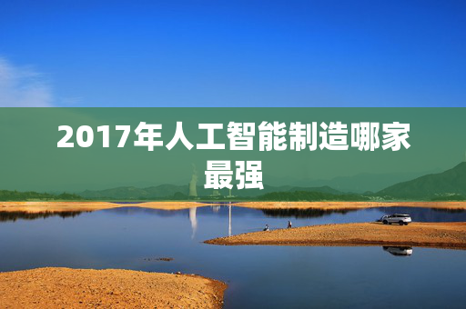 2017年人工智能制造哪家最强