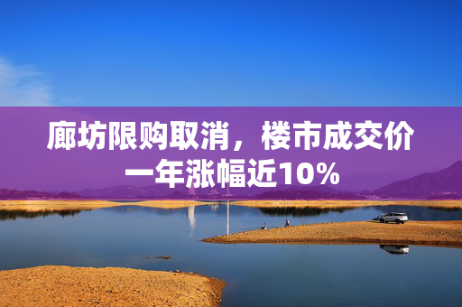 廊坊限购取消，楼市成交价一年涨幅近10%