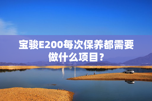 宝骏E200每次保养都需要做什么项目？