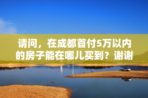 请问，在成都首付5万以内的房子能在哪儿买到？谢谢