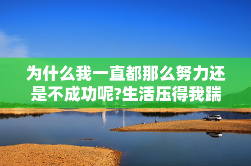 为什么我一直都那么努力还是不成功呢?生活压得我踹不个气来。我想把房子卖了，又舍不得，请问卖还是不卖？