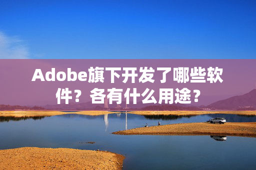 Adobe旗下开发了哪些软件？各有什么用途？