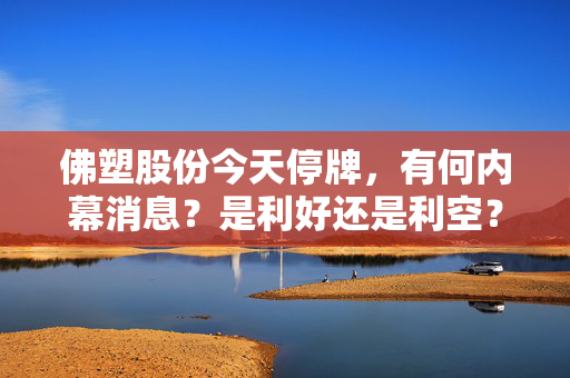 佛塑股份今天停牌，有何内幕消息？是利好还是利空？请预测复牌后的走势…