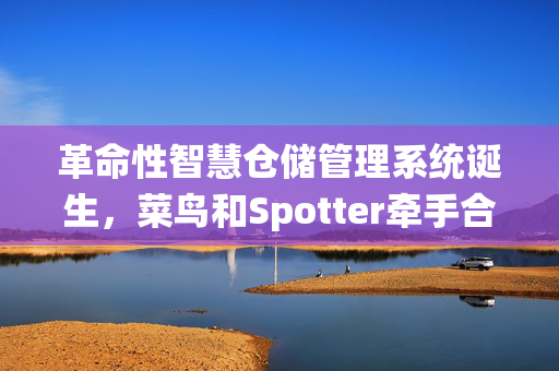 革命性智慧仓储管理系统诞生，菜鸟和Spotter牵手合作