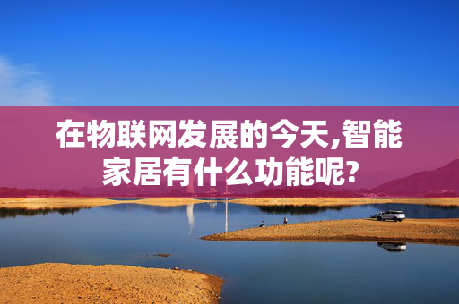 在物联网发展的今天,智能家居有什么功能呢?