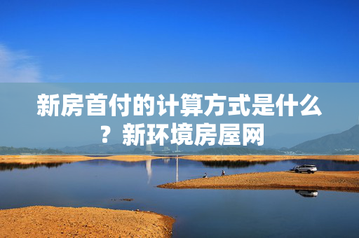 新房首付的计算方式是什么？新环境房屋网